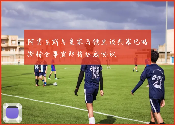 阿贾克斯与皇家马德里谈判塞巴略斯转会事宜即将达成协议