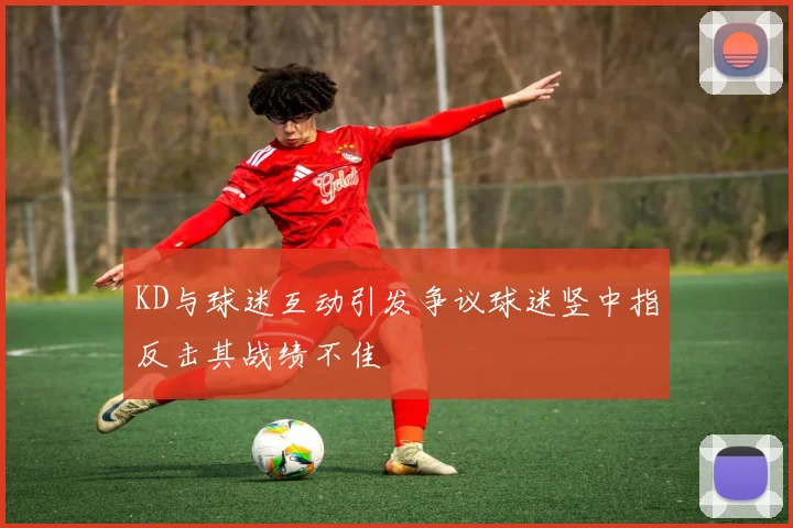 KD与球迷互动引发争议球迷竖中指反击其战绩不佳
