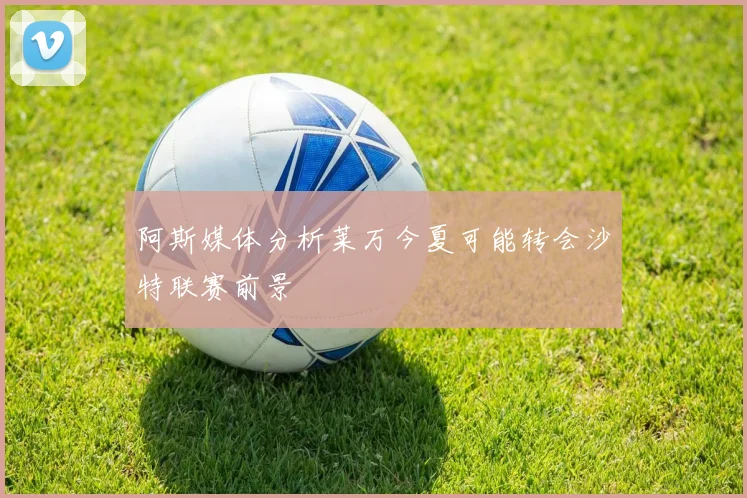 阿斯媒体分析莱万今夏可能转会沙特联赛前景