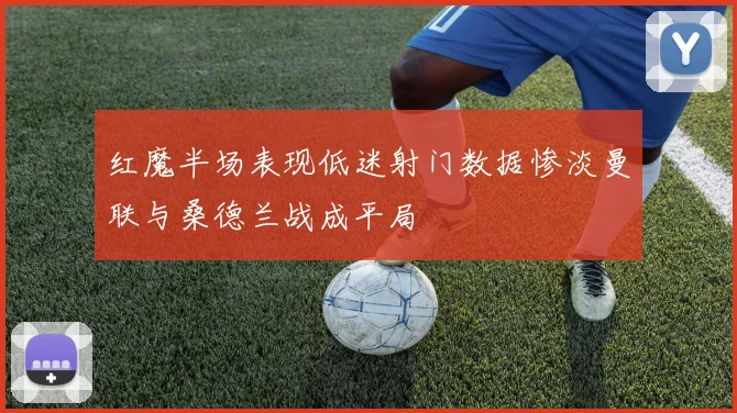 红魔半场表现低迷射门数据惨淡曼联与桑德兰战成平局
