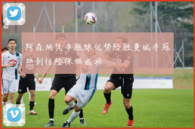 阿森纳凭净胜球优势险胜曼城夺冠热刺惊险保级成功