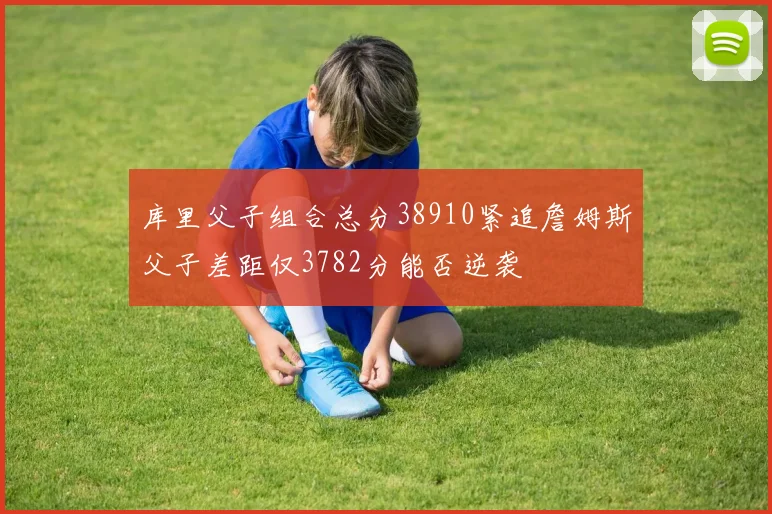 库里父子组合总分38910紧追詹姆斯父子差距仅3782分能否逆袭