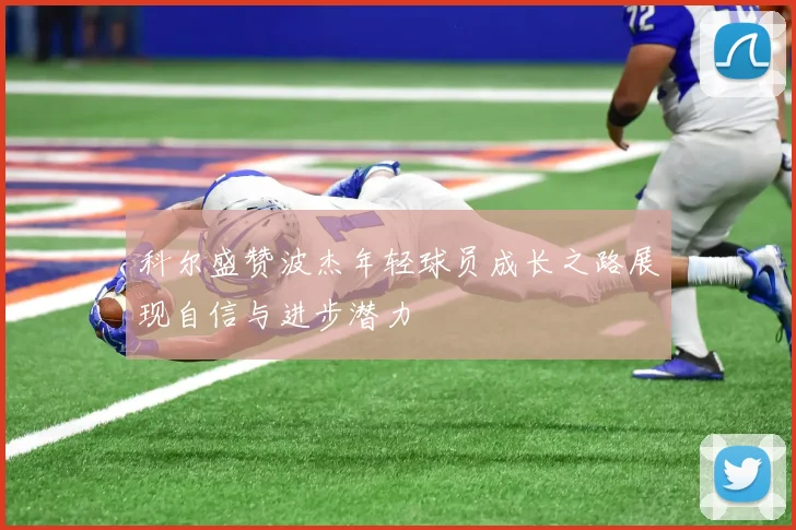 科尔盛赞波杰年轻球员成长之路展现自信与进步潜力