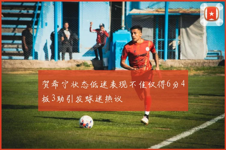 贺希宁状态低迷表现不佳仅得6分4板3助引发球迷热议