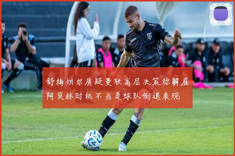 舒梅切尔质疑曼联高层决策称解雇阿莫林时机不当是球队倒退表现