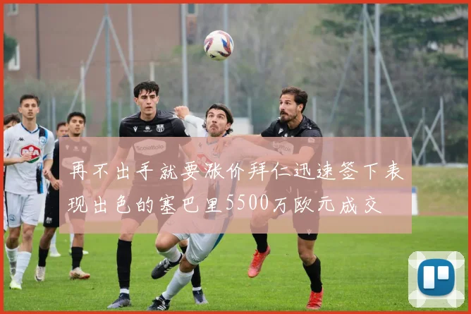 再不出手就要涨价拜仁迅速签下表现出色的塞巴里5500万欧元成交