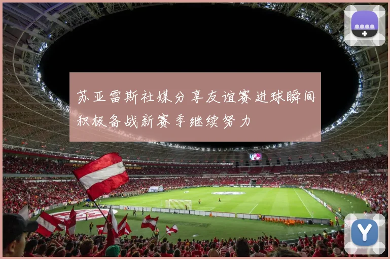 苏亚雷斯社媒分享友谊赛进球瞬间积极备战新赛季继续努力