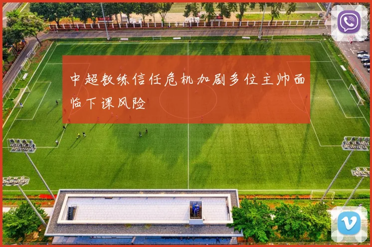 中超教练信任危机加剧多位主帅面临下课风险