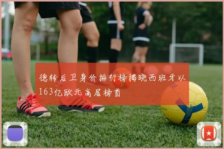 德转后卫身价排行榜揭晓西班牙以163亿欧元高居榜首
