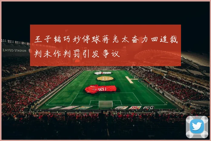 王子铭巧妙停球蒋光太奋力回追裁判未作判罚引发争议