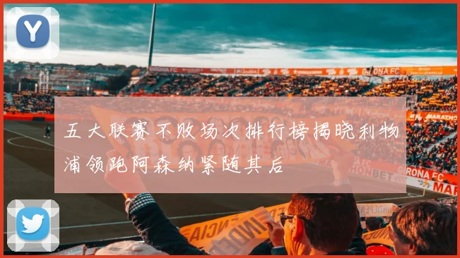 五大联赛不败场次排行榜揭晓利物浦领跑阿森纳紧随其后