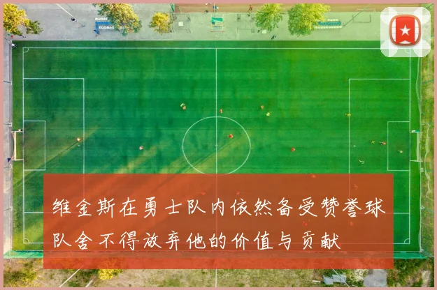 维金斯在勇士队内依然备受赞誉球队舍不得放弃他的价值与贡献