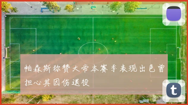 帕森斯称赞大帝本赛季表现出色曾担心其因伤退役