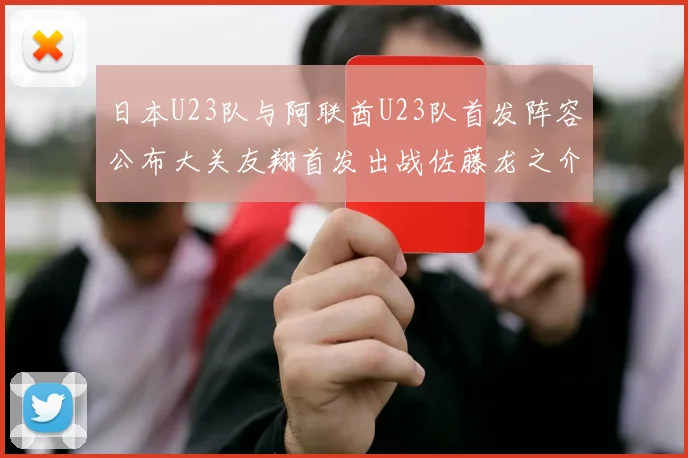 日本U23队与阿联酋U23队首发阵容公布大关友翔首发出战佐藤龙之介替补待命
